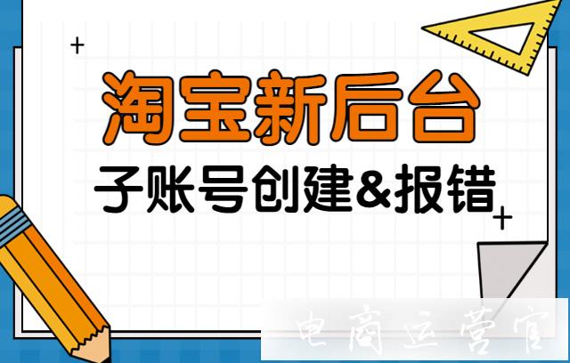 淘寶新后臺(tái)子賬號(hào)如何創(chuàng)建?創(chuàng)建淘寶子賬號(hào)時(shí)報(bào)錯(cuò)怎么辦?